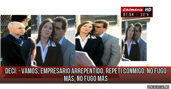 Placas Rojas - decí: - Vamos,  empresario arrepentido, repetí conmigo: NO FUGO MÁS, NO FUGO MÁS