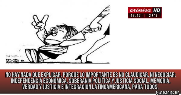 Placas Rojas - no hay nada que explicar, porque lo importante es no claudicar, ni negociar:
Independencia económica, Soberanía Política y Justicia social, memoria, verdad y justicia  e integración latinoamericana, para todos.