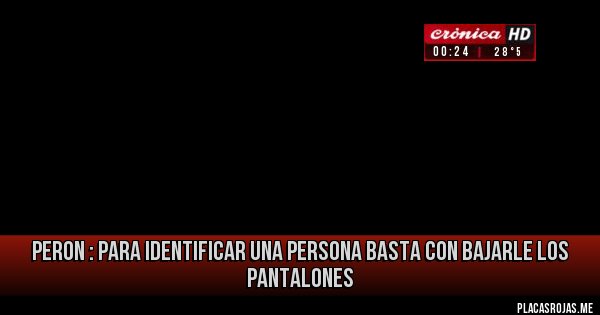 Placas Rojas - Peron : para identificar una persona basta con bajarle los pantalones