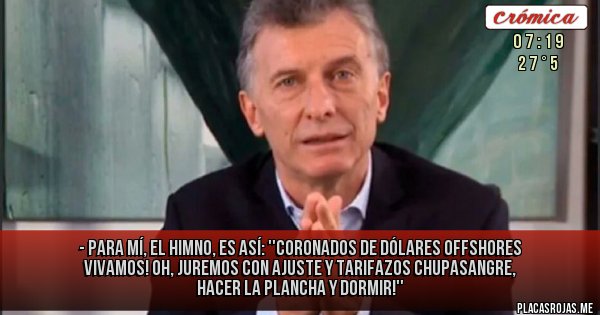 Placas Rojas - - Para mí, el Himno, es así: ''Coronados de dólares offshores vivamos! Oh, juremos con Ajuste y TARIFAZOS chupasangre, hacer la plancha y dormir!''