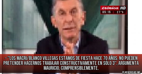 Placas Rojas - - ''Los Macri/Blanco Villegas estamos de fiesta hace 70 años. No pueden pretender hacernos trabajar constructivamente en sólo 3'', argumenta Mauricio, comprensiblemente.