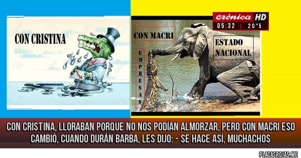 Placas Rojas - con cristina, lloraban porque no nos podían almorzar, pero con macri eso cambió, cuando durán barba, les dijo: - se hace así, muchachos