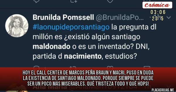 Placas Rojas - Hoy el Call Center de Marcos Peña Braun y Macri, puso en duda la existencia de Santiago Maldonado. Porque siempre se puede ser un poco más miserables. Qué tristeza todo y qué HDPs!