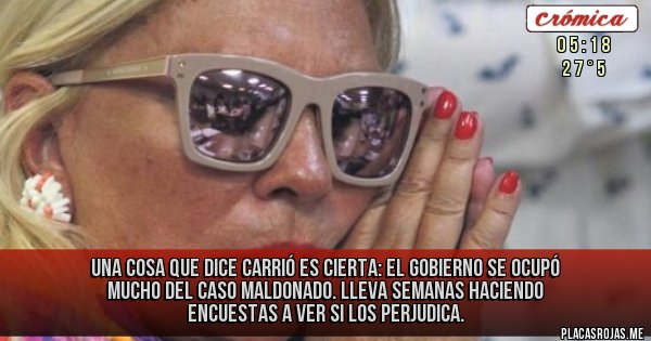 Placas Rojas - Una cosa que dice Carrió es cierta: el gobierno se ocupó mucho del caso Maldonado. Lleva semanas haciendo encuestas a ver si los perjudica.