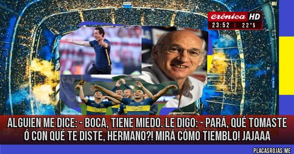 Placas Rojas - alguien me dice: - Boca, tiene miedo. le digo: - pará, qué tomaste ó con qué te diste, hermano?! mirá cómo tiemblo! jajaaa
