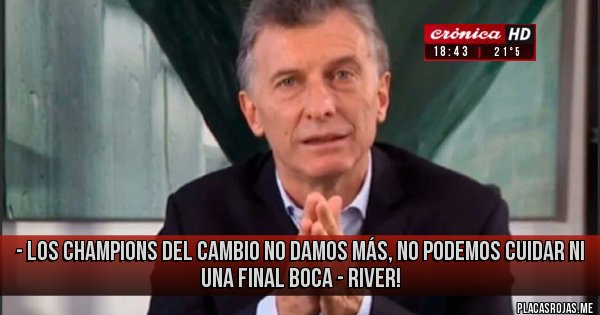 Placas Rojas - - LOS CHAMPIONS DEL CAMBIO NO DAMOS MÁS, NO PODEMOS CUIDAR NI UNA FINAL Boca - River! 