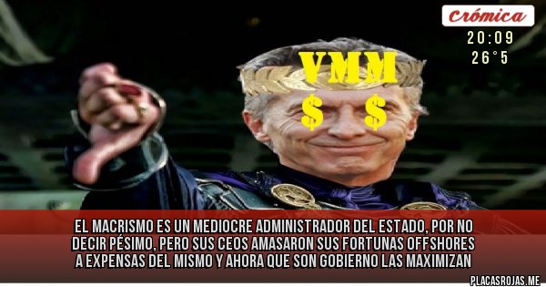 Placas Rojas - el macrismo es un mediocre administrador del estado, por no decir pésimo, pero sus ceos amasaron sus fortunas offshores a expensas del mismo y ahora que son gobierno las maximizan