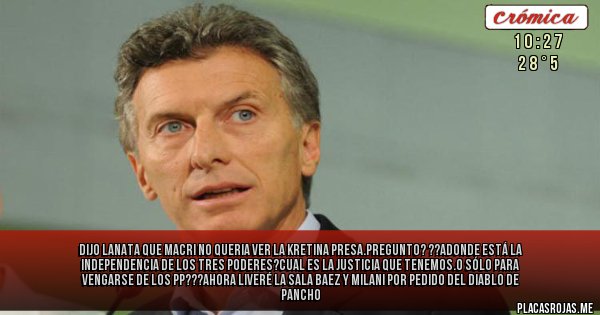Placas Rojas - DIJO LANATA QUE MACRI NO QUERIA VER LA KRETINA PRESA.PREGUNTO? ??ADONDE ESTÁ LA INDEPENDENCIA DE LOS TRES PODERES?CUAL ES LA JUSTICIA QUE TENEMOS.O SÓLO PARA VENGARSE DE LOS PP???AHORA LIVERÉ LA SALA BAEZ Y MILANI POR PEDIDO DEL DIABLO DE PANCHO 