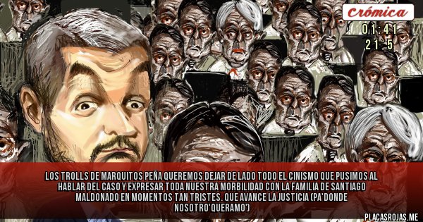 Placas Rojas - LOS TROLLS DE MARQUITOS PEÑA 
Queremos dejar de lado todo el cinismo que pusimos al hablar del Caso y expresar toda nuestra morbilidad con la familia de Santiago Maldonado en momentos tan tristes. Que avance la justicia (pa'donde nosotro'queramo')