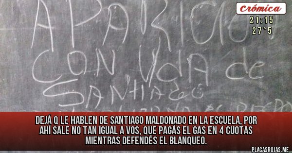 Placas Rojas - Dejá q le hablen de Santiago Maldonado
en la escuela, por ahí sale no tan igual a vos, que pagás el gas en 4 cuotas 
mientras defendés el blanqueo.