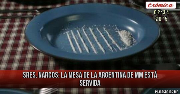 Placas Rojas - SRES. NARCOS: LA MESA DE LA ARGENTINA DE MM  ESTÁ SERVIDA