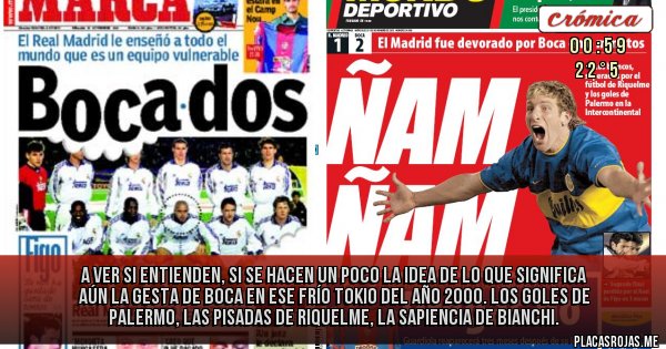 Placas Rojas - A ver si entienden, si se hacen un poco la idea de lo que significa aún la gesta de Boca en ese frío Tokio del año 2000. Los goles de Palermo, las pisadas de Riquelme, la sapiencia de Bianchi.