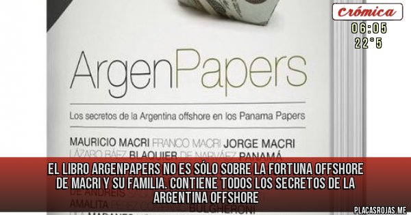 Placas Rojas - EL LIBRO ARGENPAPERS NO ES SÓLO SOBRE LA FORTUNA OFFSHORE DE MACRI Y SU FAMILIA. Contiene TODOS los secretos de la Argentina offshore