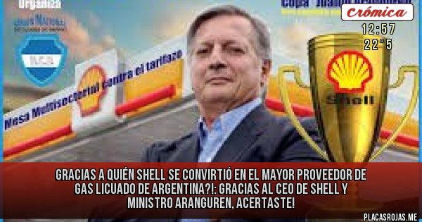 Placas Rojas -   GRACIAS A QUIÉN Shell se convirtió en el mayor proveedor de gas licuado de Argentina?!: GRACIAS AL CEO DE SHELL Y MINISTRO ARANGUREN, ACERTASTE!