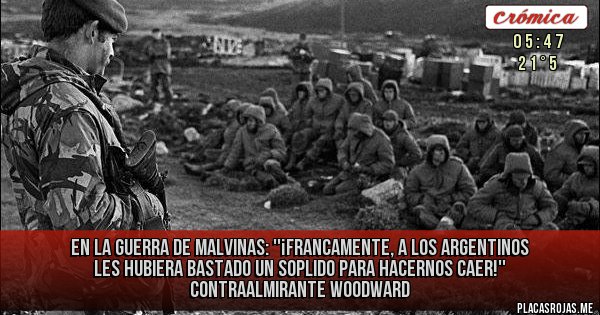 Placas Rojas - EN LA GUERRA DE MALVINAS: 
''¡Francamente, a los Argentinos les hubiera bastado un soplido para hacernos caer!'' Contraalmirante Woodward 
