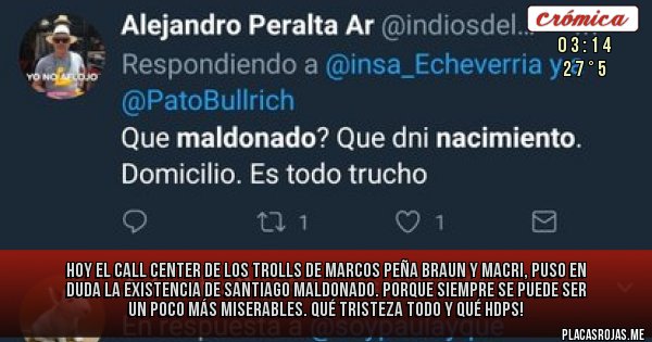 Placas Rojas - Hoy el Call Center de los TROLLS de Marcos Peña Braun y Macri, puso en duda la existencia de Santiago Maldonado. Porque siempre se puede ser un poco más miserables. Qué tristeza todo y qué HDPs!