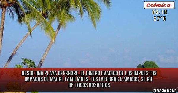 Placas Rojas - DESDE UNA PLAYA OFFSHORE, EL DINERO EVADIDO DE LOS IMPUESTOS IMPAGOS DE MACRI, FAMILIARES, TESTAFERROS & AMIGOS, SE RÍE DE TODOS NOSOTROS 