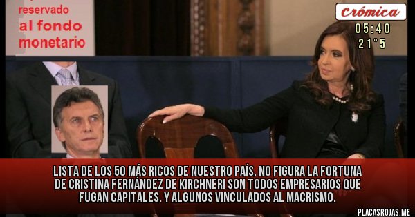 Placas Rojas - Lista de los 50 más ricos de nuestro país.
No figura la fortuna de Cristina Fernández de Kirchner!
Son todos empresarios que fugan capitales. Y algunos vinculados al macrismo.