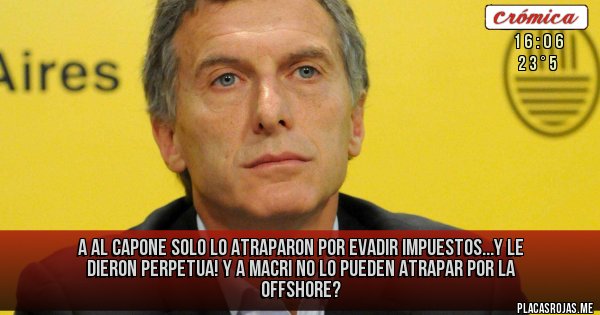 Placas Rojas - A Al Capone solo lo atraparon por evadir impuestos...y le dieron perpetua!
y a macri no lo pueden atrapar por la offshore?