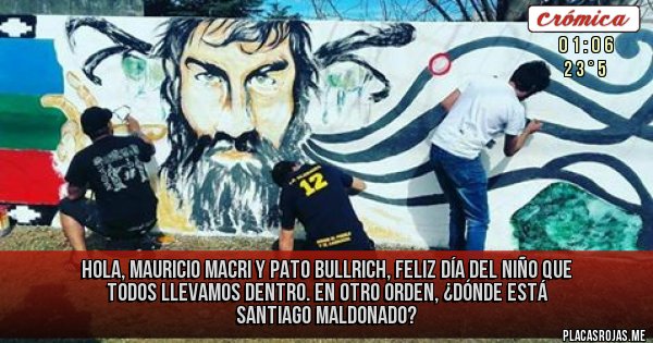 Placas Rojas - Hola, Mauricio Macri y Pato Bullrich, feliz día del niño que todos llevamos dentro. 
En otro orden, ¿dónde está Santiago Maldonado?