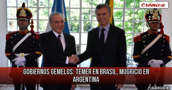 Placas Rojas - GOBIERNOS GEMELOS: TEMER EN BRASIL, MUGRICIO EN ARGENTINA
