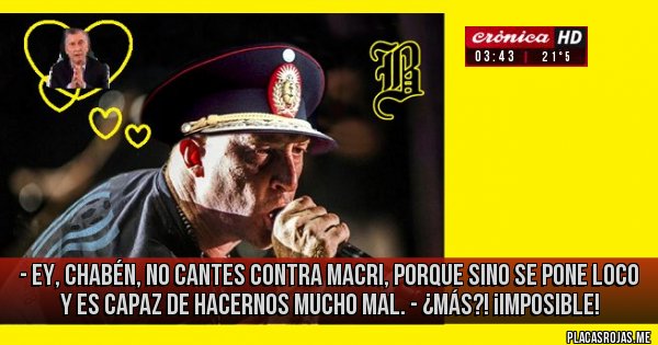 Placas Rojas - - ey, chabén, no cantes contra macri, porque sino se pone loco y es capaz de hacernos mucho mal. - ¿más?! ¡imposible!
