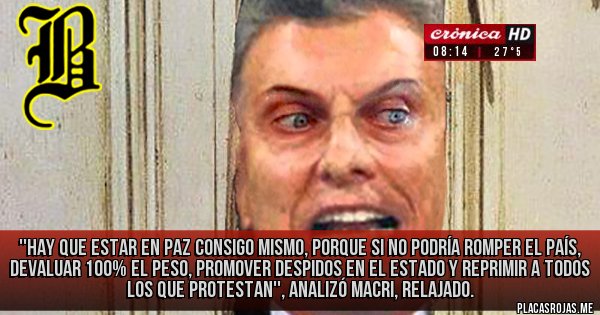 Placas Rojas - ''Hay que estar en paz consigo mismo, porque si no podría romper el país, devaluar 100% el peso, promover despidos en el Estado y reprimir a todos los que protestan'', analizó Macri, relajado. 