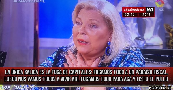 Placas Rojas - la única salida es la fuga de capitales: fugamos todo a un paraíso fiscal, luego nos vamos todos a vivir ahí, fugamos todo para acá y listo el pollo.