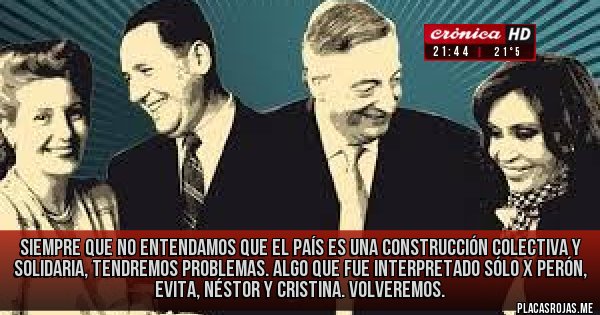 Placas Rojas - Siempre que no entendamos que el País es una construcción colectiva y solidaria, tendremos problemas. Algo que fue interpretado sólo x PERÓN, EVITA, NÉSTOR y CRISTINA. Volveremos.