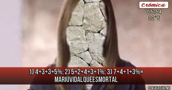 Placas Rojas - 1) 4+3+3+5%; 2) 5+2+4+3+1%; 3) 7+4+1+3%= MARIÚVIDALQUEESMORTAL