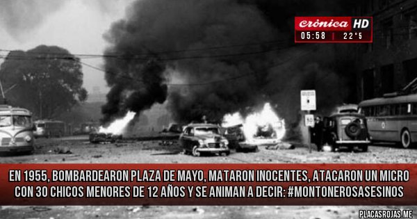 Placas Rojas - EN 1955, BOMBARDEARON PLAZA DE MAYO, MATARON INOCENTES, ATACARON UN MICRO CON 30 CHICOS MENORES DE 12 AÑOS Y SE ANIMAN A DECIR:
#MontonerosAsesinos 