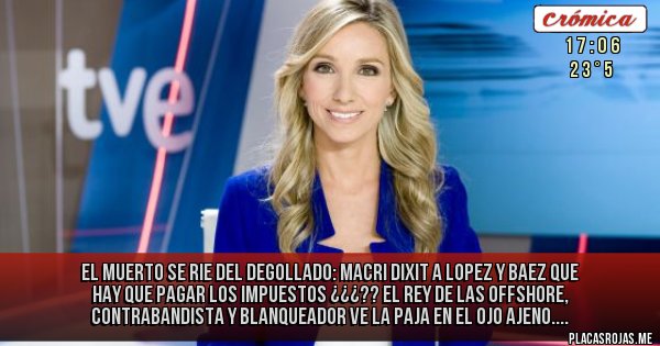 Placas Rojas - El muerto se rie del degollado: Macri Dixit a LOpez y Baez que hay que pagar los impuestos ¿¿¿?? El rey de las offshore, contrabandista y blanqueador ve la paja en el ojo ajeno....