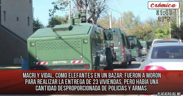 Placas Rojas - MACRI Y VIDAL, COMO ELEFANTES EN UN BAZAR: fueron a Morón para realizar la entrega de 23 viviendas, pero había una cantidad desproporcionada de policías y armas.
