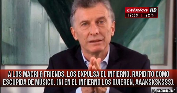Placas Rojas -  A los Macri & friends, los expulsa el infierno, rapidito como escupida de músico. 
(Ni en el infierno los quieren, aaaksksksss).