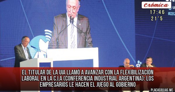 Placas Rojas - El titular de la UIA llamó a avanzar con la flexibilización laboral en la C.I.A (Conferencia Industrial Argentina):
LOS EMPRESARIOS LE HACEN EL JUEGO AL GOBIERNO