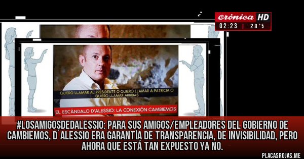Placas Rojas - #LosAmigosDeDAlessio: para sus amigos/empleadores del gobierno de Cambiemos, D´Alessio era garantía de transparencia, de invisibilidad, pero ahora que está tan expuesto ya no.