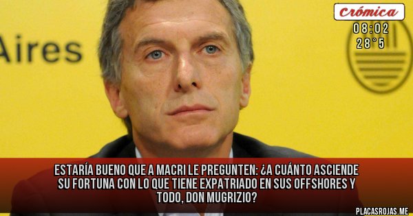 Placas Rojas - ESTARÍA BUENO QUE A MACRI LE PREGUNTEN: ¿A CUÁNTO ASCIENDE SU FORTUNA CON LO QUE TIENE EXPATRIADO EN SUS OFFSHORES Y TODO, DON MUGRIZIO?
