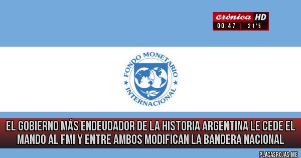 Placas Rojas - el gobierno más endeudador de la historia Argentina le cede el mando al fmi y entre ambos modifican la bandera nacional