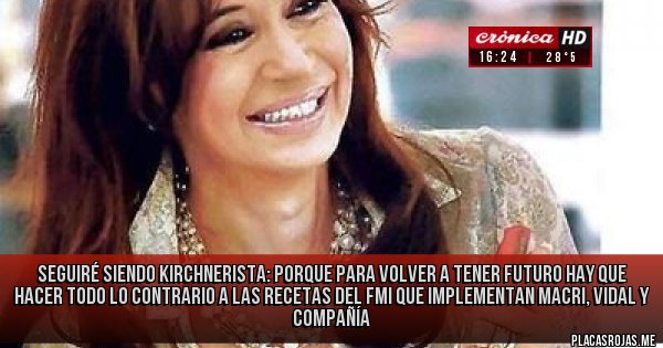 Placas Rojas - seguiré siendo kirchnerista: porque para volver a tener futuro hay que hacer todo lo contrario a las recetas del FMI que implementan macri, vidal y compañía