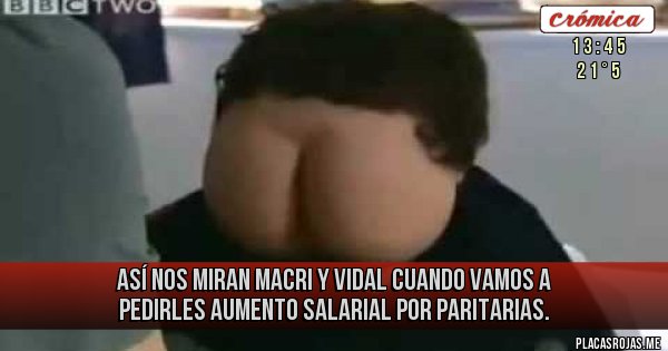 Placas Rojas - Así nos miran Macri y Vidal cuando vamos a pedirles aumento salarial por Paritarias. 