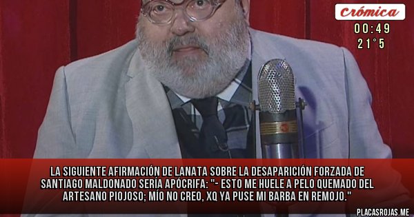 Placas Rojas - La siguiente afirmación de Lanata sobre la desaparición forzada de Santiago Maldonado sería apócrifa: ''- Esto me huele a pelo quemado del artesano piojoso; mío no creo, xq ya puse mi barba en remojo.''