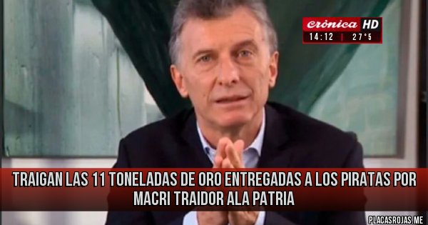 Placas Rojas - Traigan las 11 toneladas de oro entregadas a los piratas por macri traidor ala patria 