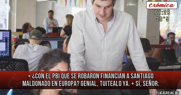 Placas Rojas - + ¿Con el PBI que se robaron financian a Santiago Maldonado en Europa? Genial, tuitealo ya.
+ Sí, señor.
