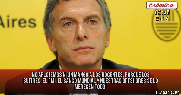 Placas Rojas - No aflojemos ni un mango a los docentes, porque los Buitres, el FMI, el Banco Mundial y nuestras offshores se lo merecen todo!