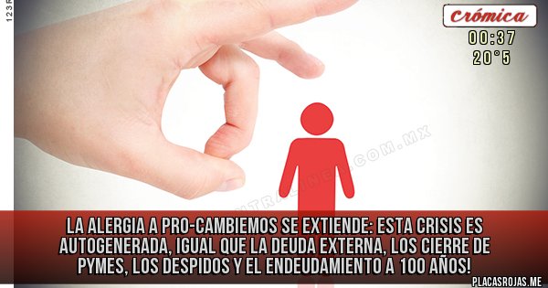 Placas Rojas - LA ALERGIA A PRO-CAMBIEMOS SE EXTIENDE: ESTA CRISIS ES AUTOGENERADA, IGUAL QUE LA DEUDA EXTERNA, LOS CIERRE DE PYMES, LOS DESPIDOS Y EL ENDEUDAMIENTO A 100 AÑOS!