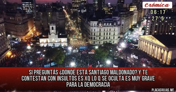 Placas Rojas - SI PREGUNTÁS ¿DÓNDE ESTÁ SANTIAGO MALDONADO? Y TE CONTESTAN CON INSULTOS ES XQ LO Q SE OCULTA ES MUY GRAVE PARA LA DEMOCRACIA Placas Rojas - SI PREGUNTÁS ¿DÓNDE ESTÁ SANTIAGO MALDONADO? Y TE CONTESTAN CON INSULTOS ES XQ LO Q SE OCULTA ES MUY GRAVE PARA LA DEMOCRACIA