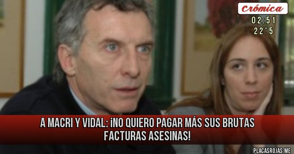 Placas Rojas - A MACRI Y VIDAL: ¡No quiero pagar más
SUS BRUTAS FACTURAS ASESINAS!