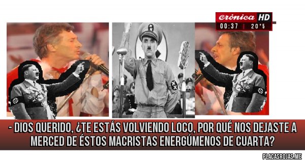 Placas Rojas - - Dios querido, ¿te estás volviendo loco, por qué nos dejaste a merced de éstos macristas energúmenos de cuarta?