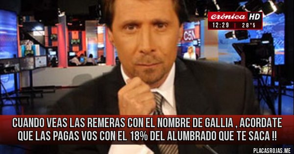 Placas Rojas - CUANDO VEAS LAS REMERAS CON EL NOMBRE DE GALLIA , ACORDATE QUE LAS PAGAS VOS CON EL 18% DEL ALUMBRADO QUE TE SACA !!