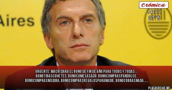 Placas Rojas - URGENTE: Macri dara el Bono de fin de Año para todos y todas...
Bonotirascohetes, Bonocomesasado, Bonocompraspandulce, Bonocomprasnisidra, Bonocomprasregalosparanadie, Bonocobrasnada..... 